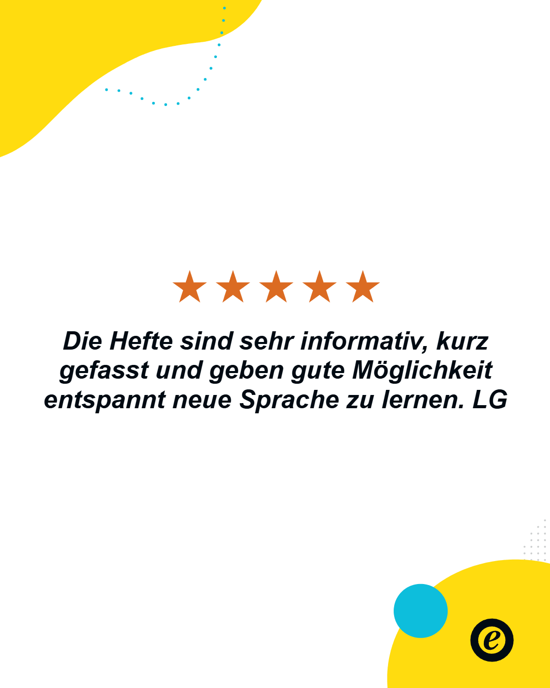 Ein Bild mit fünf orangefarbenen Sternen über einem Text auf weißem Hintergrund. Der Text lautet: 'Die Hefte sind sehr informativ, kurz gefasst und geben gute Möglichkeit entspannt neue Sprache zu lernen. LG'. Oben links und unten rechts sind gelbe, kreisförmige Dekorationselemente mit kleinen blauen Punkten sowie ein kleines schwarzes 'e' auf einem gelben Kreis.